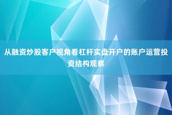 从融资炒股客户视角看杠杆实盘开户的账户运营投资结构观察