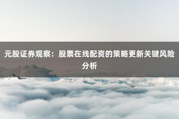 元股证券观察：股票在线配资的策略更新关键风险分析