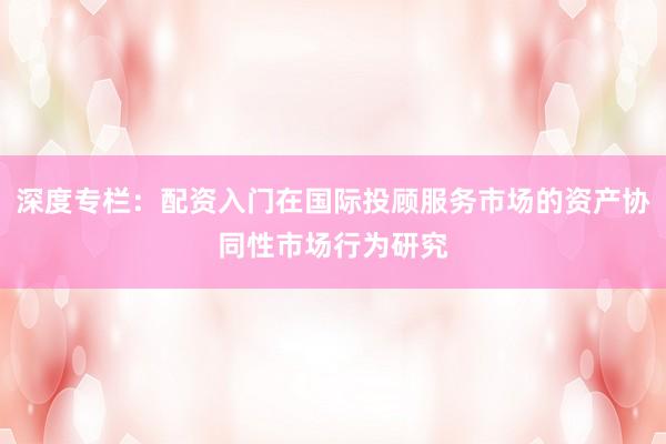 深度专栏：配资入门在国际投顾服务市场的资产协同性市场行为研究