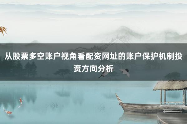 从股票多空账户视角看配资网址的账户保护机制投资方向分析