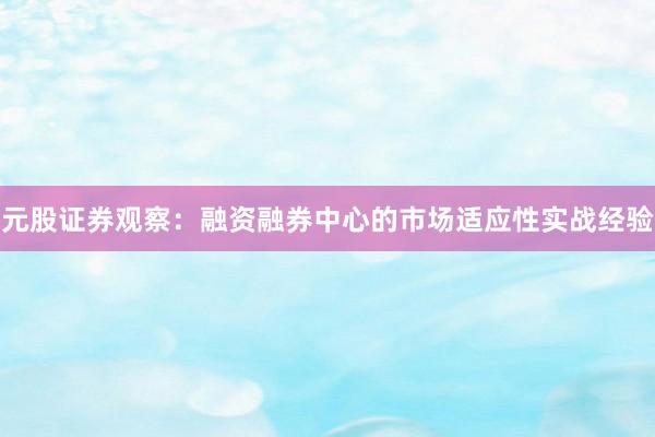 元股证券观察：融资融券中心的市场适应性实战经验