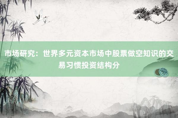 市场研究：世界多元资本市场中股票做空知识的交易习惯投资结构分