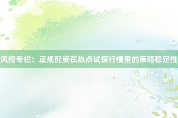 风控专栏：正规配资在热点试探行情里的策略稳定性