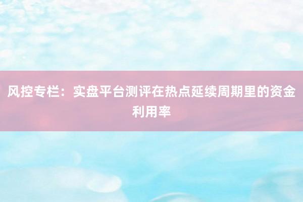 风控专栏：实盘平台测评在热点延续周期里的资金利用率