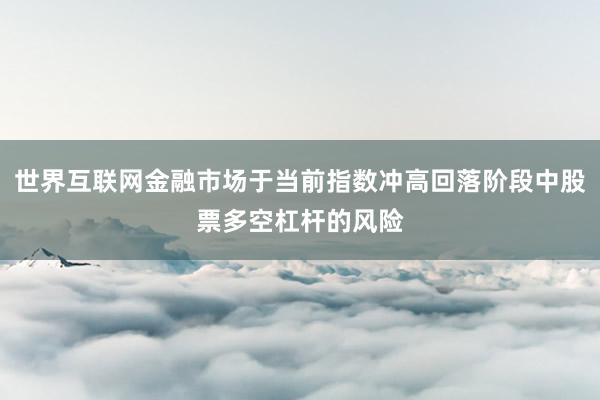 世界互联网金融市场于当前指数冲高回落阶段中股票多空杠杆的风险