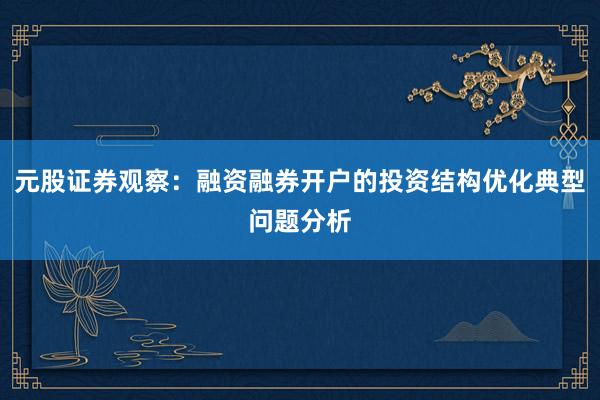 元股证券观察：融资融券开户的投资结构优化典型问题分析