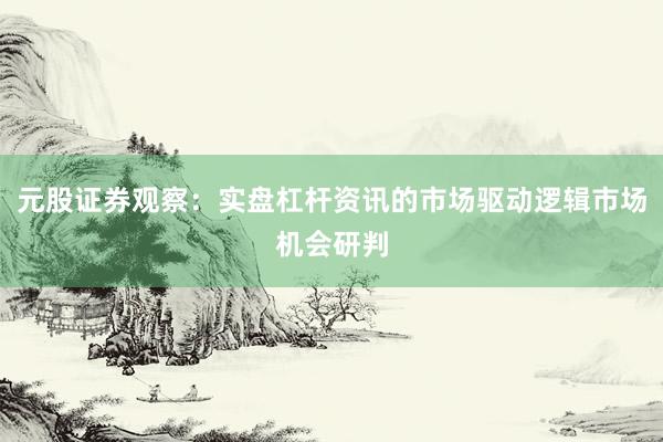 元股证券观察：实盘杠杆资讯的市场驱动逻辑市场机会研判