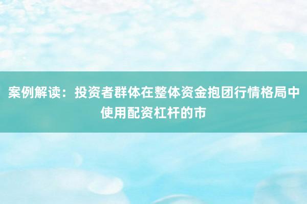 案例解读：投资者群体在整体资金抱团行情格局中使用配资杠杆的市