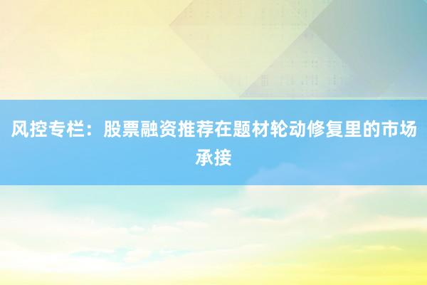 风控专栏：股票融资推荐在题材轮动修复里的市场承接