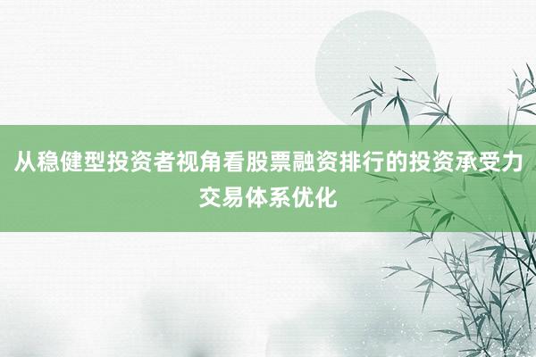 从稳健型投资者视角看股票融资排行的投资承受力交易体系优化
