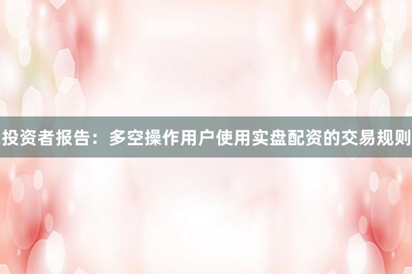 投资者报告：多空操作用户使用实盘配资的交易规则