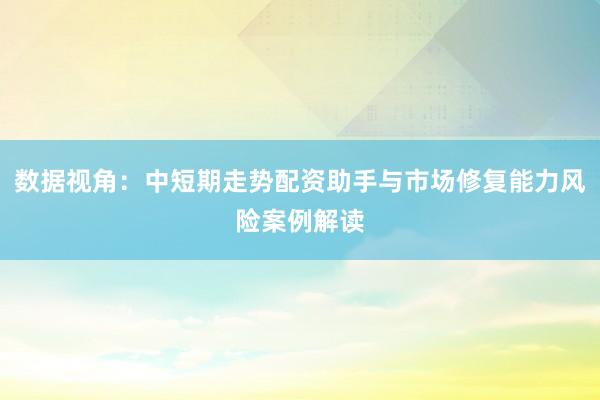 数据视角：中短期走势配资助手与市场修复能力风险案例解读