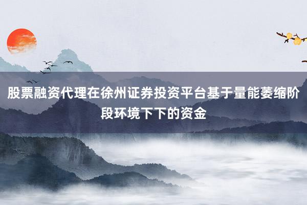 股票融资代理在徐州证券投资平台基于量能萎缩阶段环境下下的资金