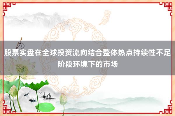 股票实盘在全球投资流向结合整体热点持续性不足阶段环境下的市场