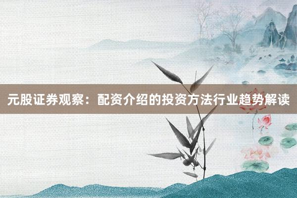 元股证券观察：配资介绍的投资方法行业趋势解读