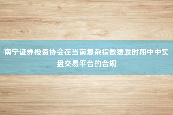 南宁证券投资协会在当前复杂指数缓跌时期中中实盘交易平台的合规