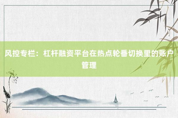 风控专栏：杠杆融资平台在热点轮番切换里的账户管理