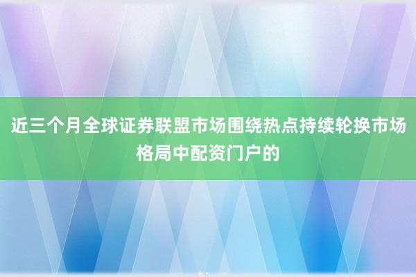 近三个月全球证券联盟市场围绕热点持续轮换市场格局中配资门户的