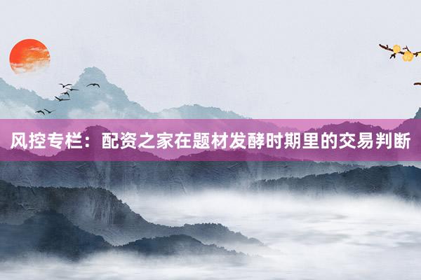 风控专栏：配资之家在题材发酵时期里的交易判断