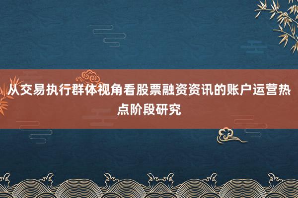 从交易执行群体视角看股票融资资讯的账户运营热点阶段研究