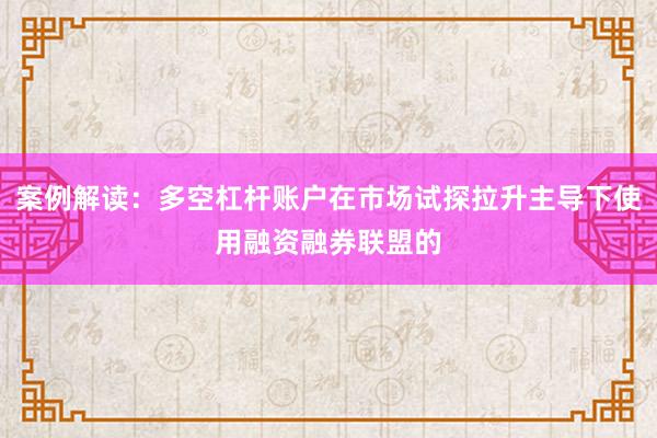 案例解读：多空杠杆账户在市场试探拉升主导下使用融资融券联盟的
