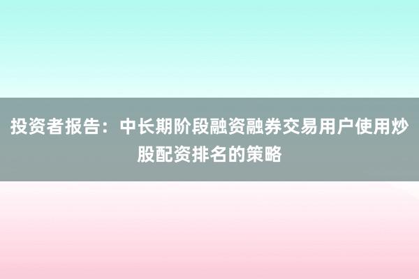 投资者报告：中长期阶段融资融券交易用户使用炒股配资排名的策略