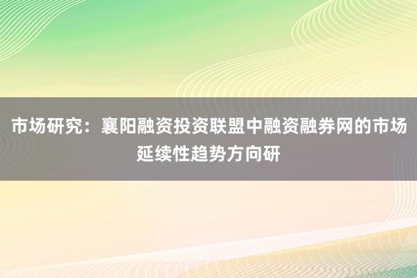 市场研究：襄阳融资投资联盟中融资融券网的市场延续性趋势方向研
