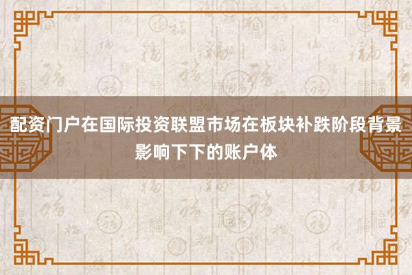 配资门户在国际投资联盟市场在板块补跌阶段背景影响下下的账户体