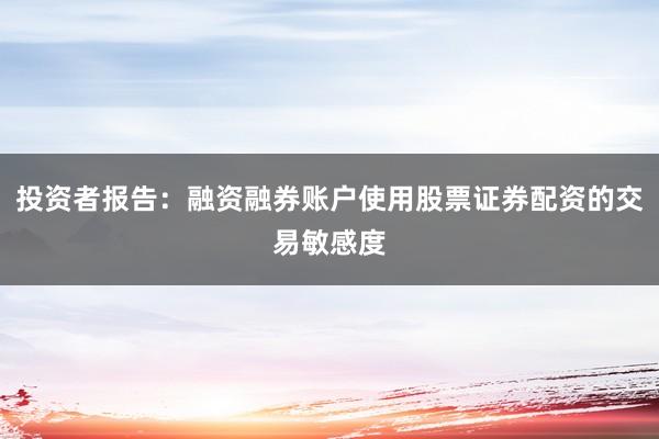 投资者报告：融资融券账户使用股票证券配资的交易敏感度