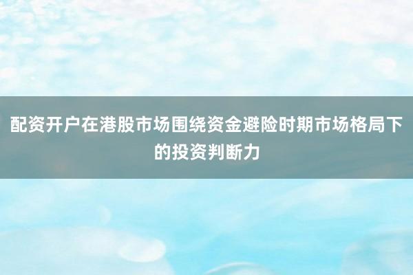 配资开户在港股市场围绕资金避险时期市场格局下的投资判断力
