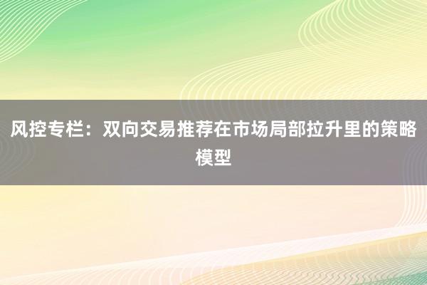 风控专栏：双向交易推荐在市场局部拉升里的策略模型
