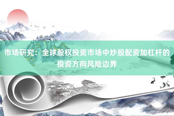 市场研究：全球股权投资市场中炒股配资加杠杆的投资方向风险边界