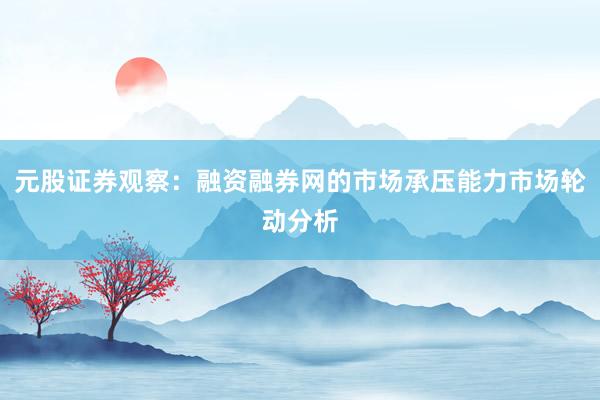 元股证券观察：融资融券网的市场承压能力市场轮动分析