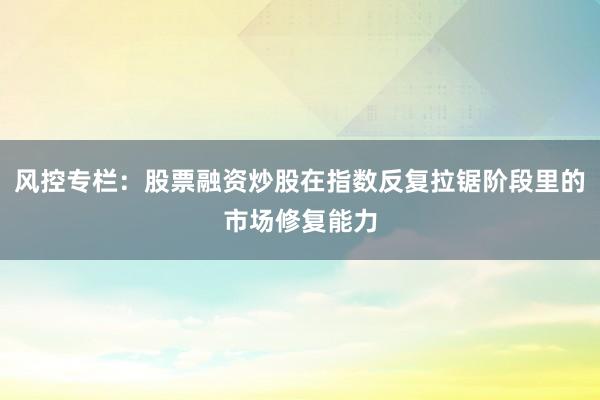 风控专栏：股票融资炒股在指数反复拉锯阶段里的市场修复能力