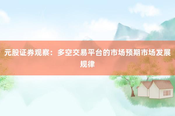 元股证券观察：多空交易平台的市场预期市场发展规律