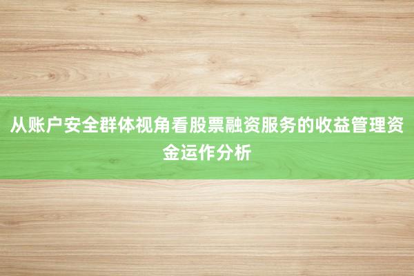 从账户安全群体视角看股票融资服务的收益管理资金运作分析