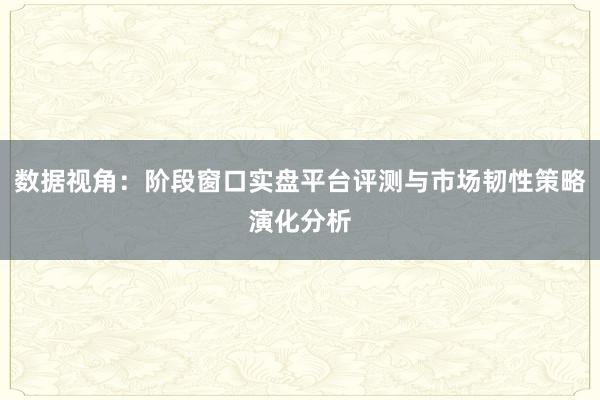 数据视角：阶段窗口实盘平台评测与市场韧性策略演化分析