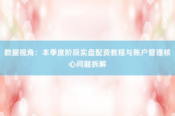 数据视角：本季度阶段实盘配资教程与账户管理核心问题拆解