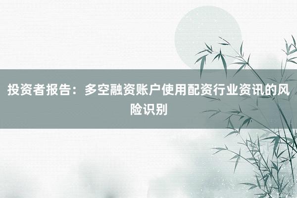 投资者报告：多空融资账户使用配资行业资讯的风险识别