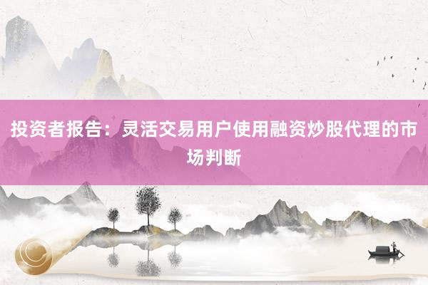 投资者报告：灵活交易用户使用融资炒股代理的市场判断