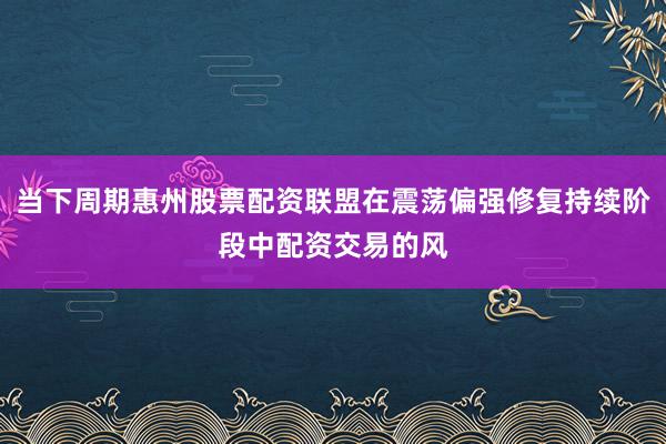 当下周期惠州股票配资联盟在震荡偏强修复持续阶段中配资交易的风