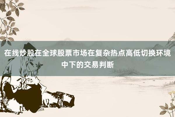 在线炒股在全球股票市场在复杂热点高低切换环境中下的交易判断