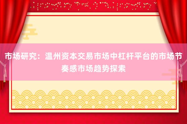 市场研究：温州资本交易市场中杠杆平台的市场节奏感市场趋势探索