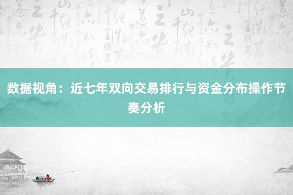 数据视角：近七年双向交易排行与资金分布操作节奏分析