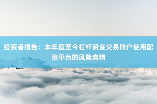 投资者报告：本年度至今杠杆资金交易账户使用配资平台的风险容错