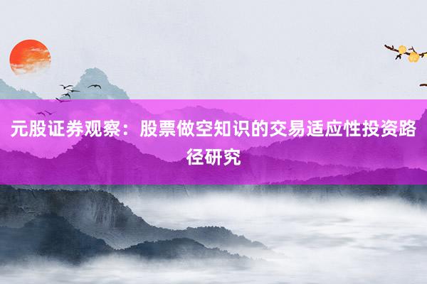 元股证券观察：股票做空知识的交易适应性投资路径研究