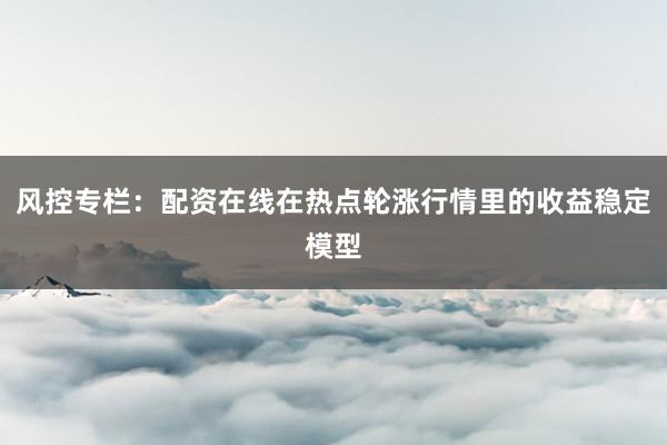 风控专栏：配资在线在热点轮涨行情里的收益稳定模型