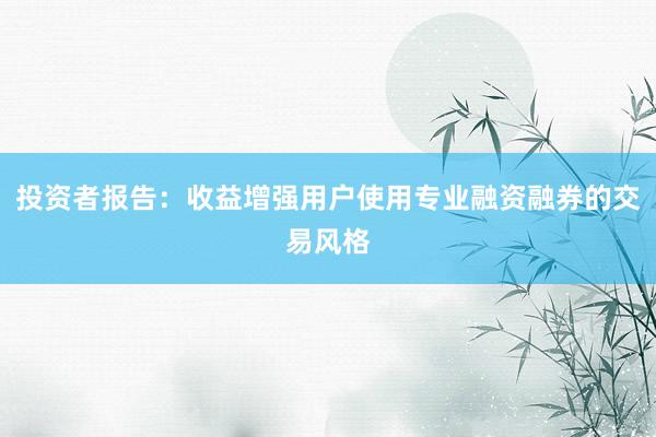 投资者报告：收益增强用户使用专业融资融券的交易风格