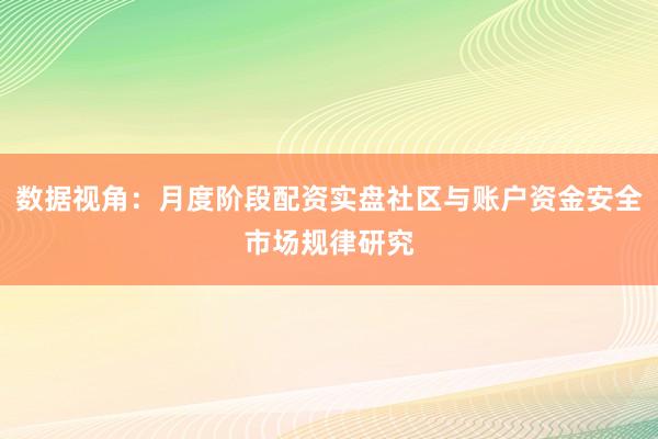 数据视角：月度阶段配资实盘社区与账户资金安全市场规律研究