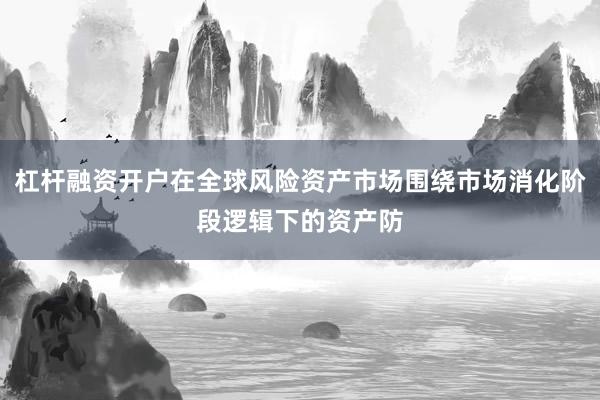 杠杆融资开户在全球风险资产市场围绕市场消化阶段逻辑下的资产防